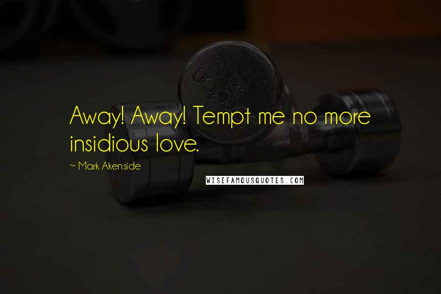 Mark Akenside Quotes: Away! Away! Tempt me no more insidious love.