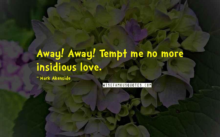 Mark Akenside Quotes: Away! Away! Tempt me no more insidious love.