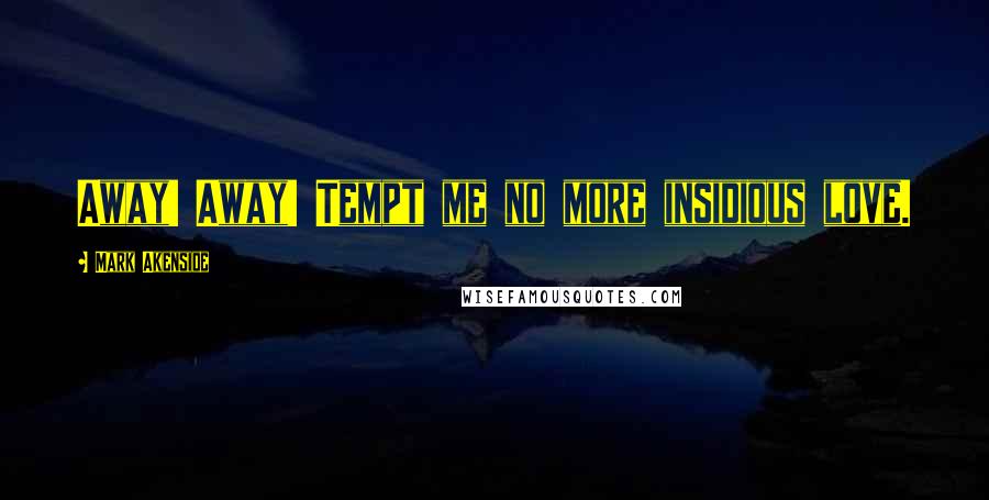 Mark Akenside Quotes: Away! Away! Tempt me no more insidious love.