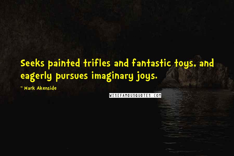 Mark Akenside Quotes: Seeks painted trifles and fantastic toys, and eagerly pursues imaginary joys.