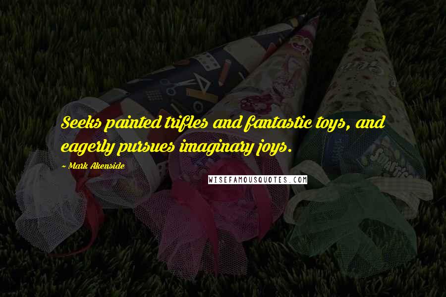 Mark Akenside Quotes: Seeks painted trifles and fantastic toys, and eagerly pursues imaginary joys.