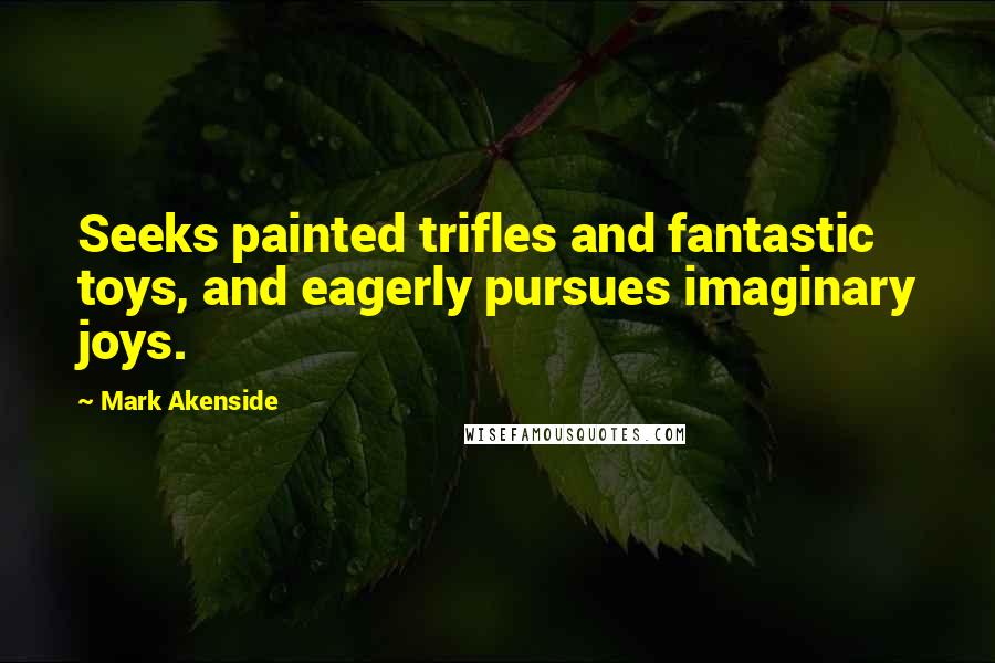 Mark Akenside Quotes: Seeks painted trifles and fantastic toys, and eagerly pursues imaginary joys.