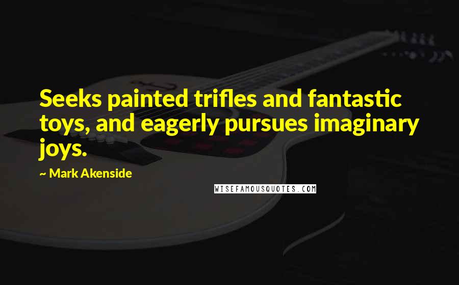 Mark Akenside Quotes: Seeks painted trifles and fantastic toys, and eagerly pursues imaginary joys.