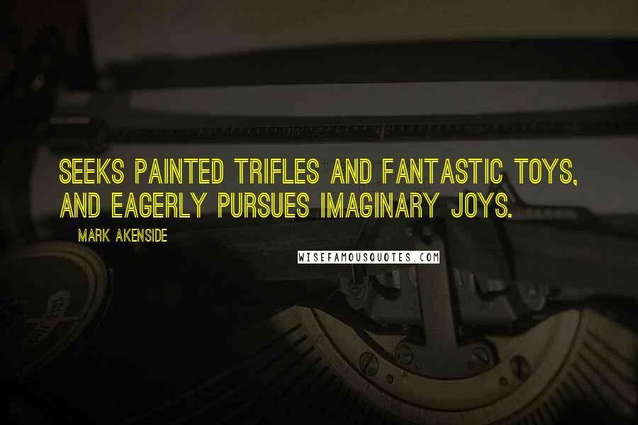 Mark Akenside Quotes: Seeks painted trifles and fantastic toys, and eagerly pursues imaginary joys.