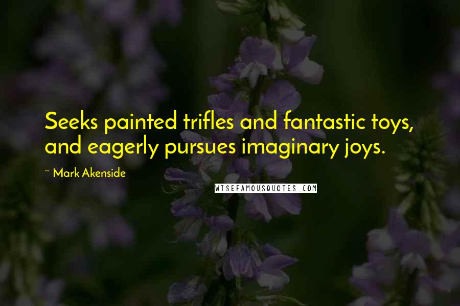 Mark Akenside Quotes: Seeks painted trifles and fantastic toys, and eagerly pursues imaginary joys.