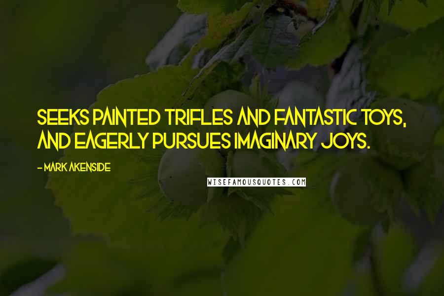 Mark Akenside Quotes: Seeks painted trifles and fantastic toys, and eagerly pursues imaginary joys.