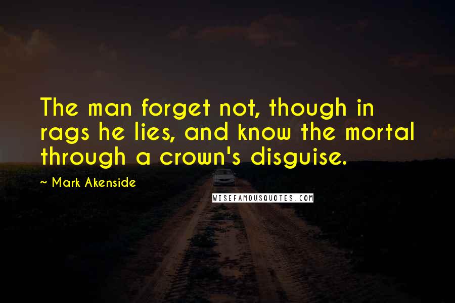 Mark Akenside Quotes: The man forget not, though in rags he lies, and know the mortal through a crown's disguise.