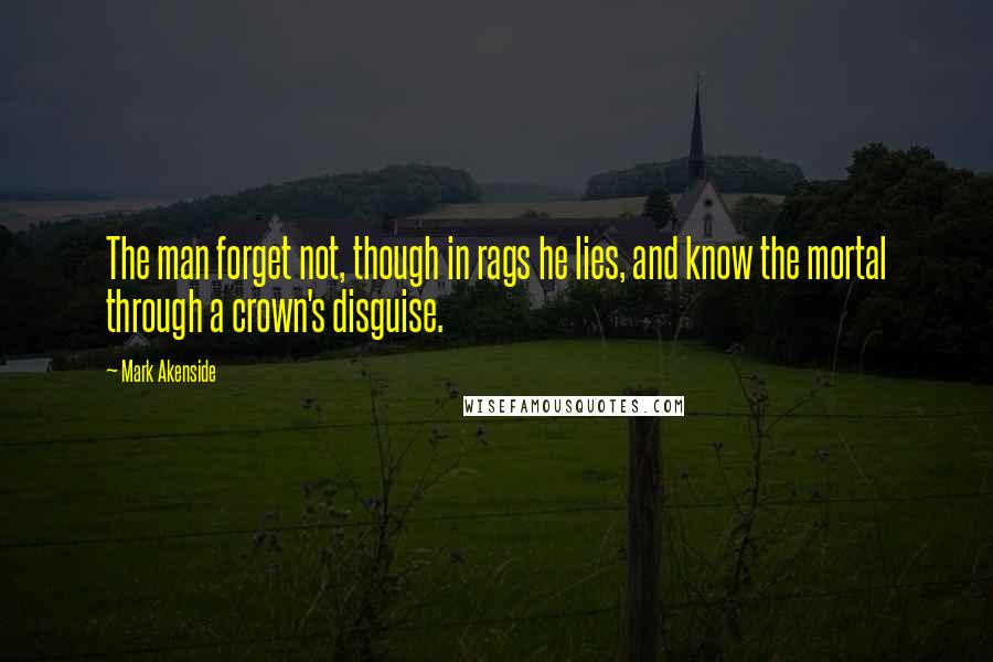 Mark Akenside Quotes: The man forget not, though in rags he lies, and know the mortal through a crown's disguise.