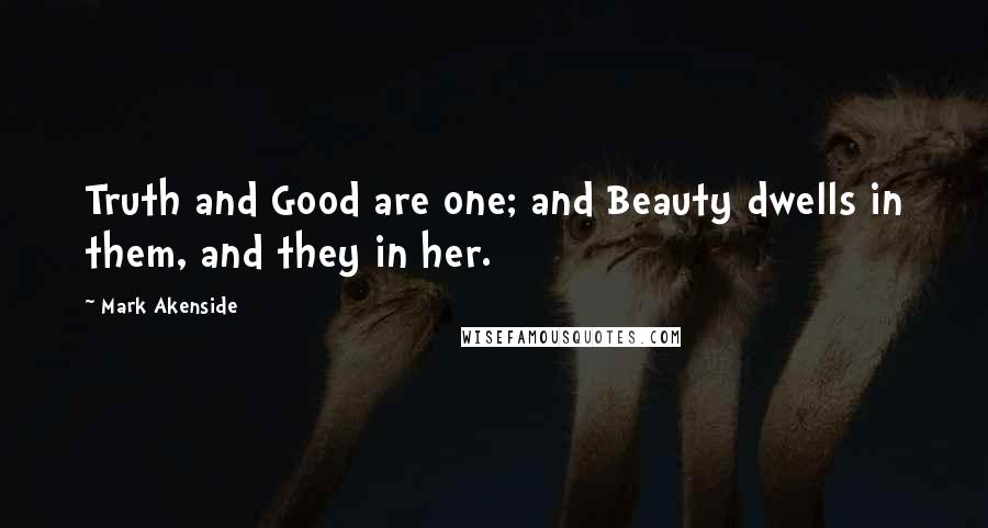 Mark Akenside Quotes: Truth and Good are one; and Beauty dwells in them, and they in her.