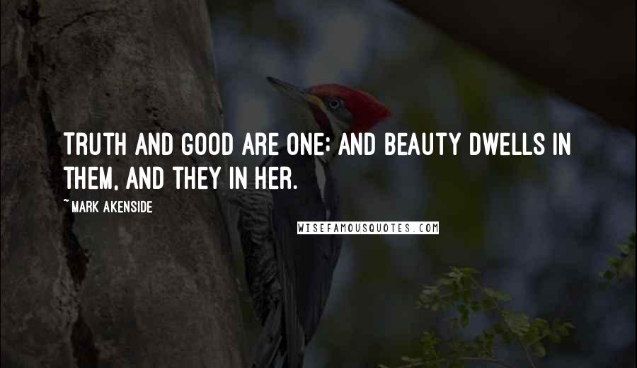 Mark Akenside Quotes: Truth and Good are one; and Beauty dwells in them, and they in her.