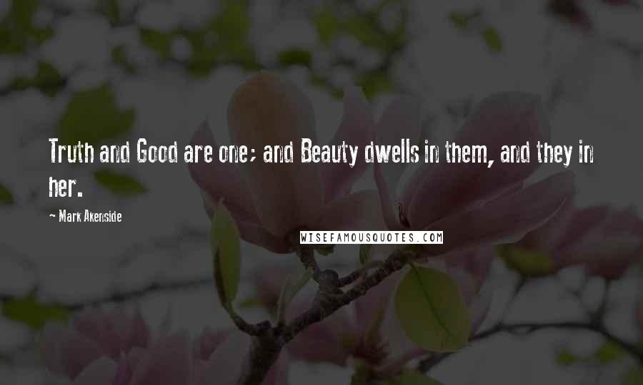 Mark Akenside Quotes: Truth and Good are one; and Beauty dwells in them, and they in her.