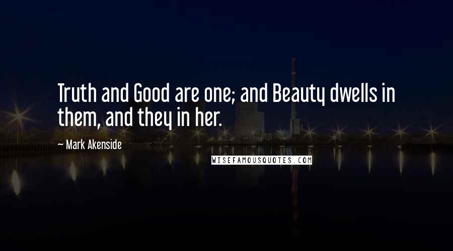 Mark Akenside Quotes: Truth and Good are one; and Beauty dwells in them, and they in her.