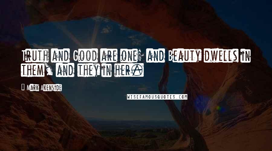 Mark Akenside Quotes: Truth and Good are one; and Beauty dwells in them, and they in her.