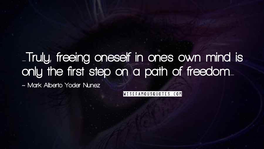 Mark Alberto Yoder Nunez Quotes: -Truly, freeing oneself in one's own mind is only the first step on a path of freedom.-