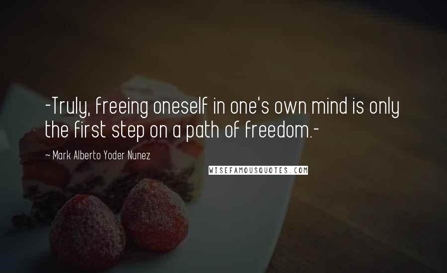 Mark Alberto Yoder Nunez Quotes: -Truly, freeing oneself in one's own mind is only the first step on a path of freedom.-