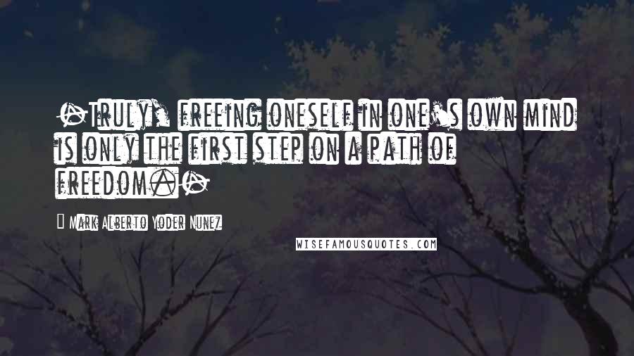 Mark Alberto Yoder Nunez Quotes: -Truly, freeing oneself in one's own mind is only the first step on a path of freedom.-