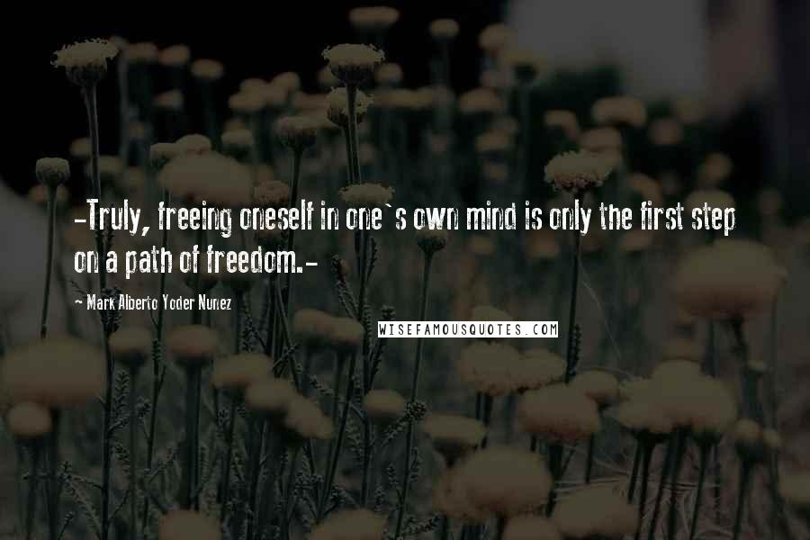 Mark Alberto Yoder Nunez Quotes: -Truly, freeing oneself in one's own mind is only the first step on a path of freedom.-