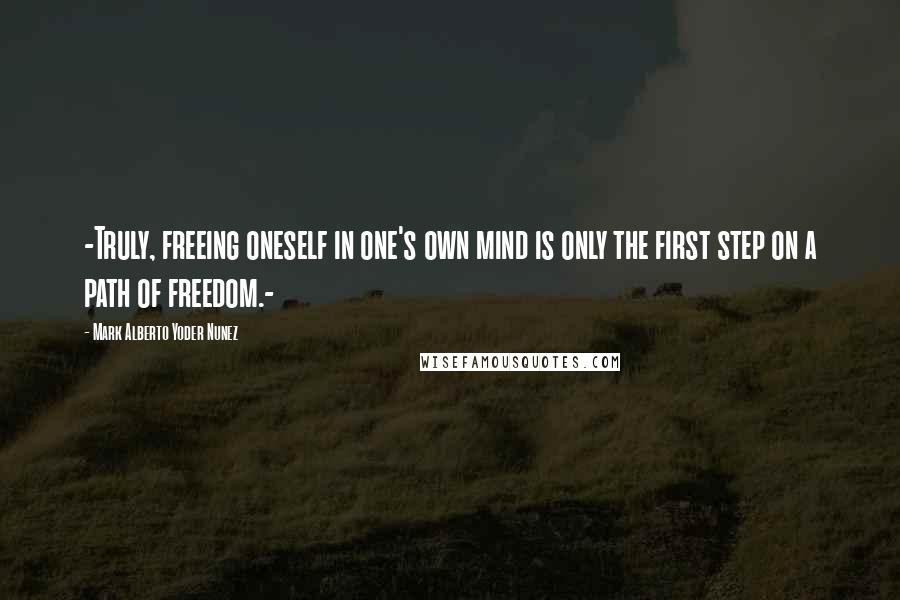 Mark Alberto Yoder Nunez Quotes: -Truly, freeing oneself in one's own mind is only the first step on a path of freedom.-