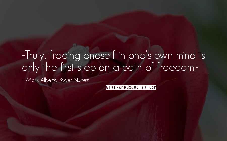 Mark Alberto Yoder Nunez Quotes: -Truly, freeing oneself in one's own mind is only the first step on a path of freedom.-