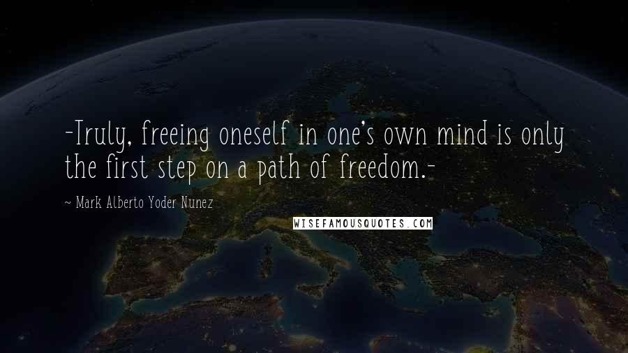 Mark Alberto Yoder Nunez Quotes: -Truly, freeing oneself in one's own mind is only the first step on a path of freedom.-