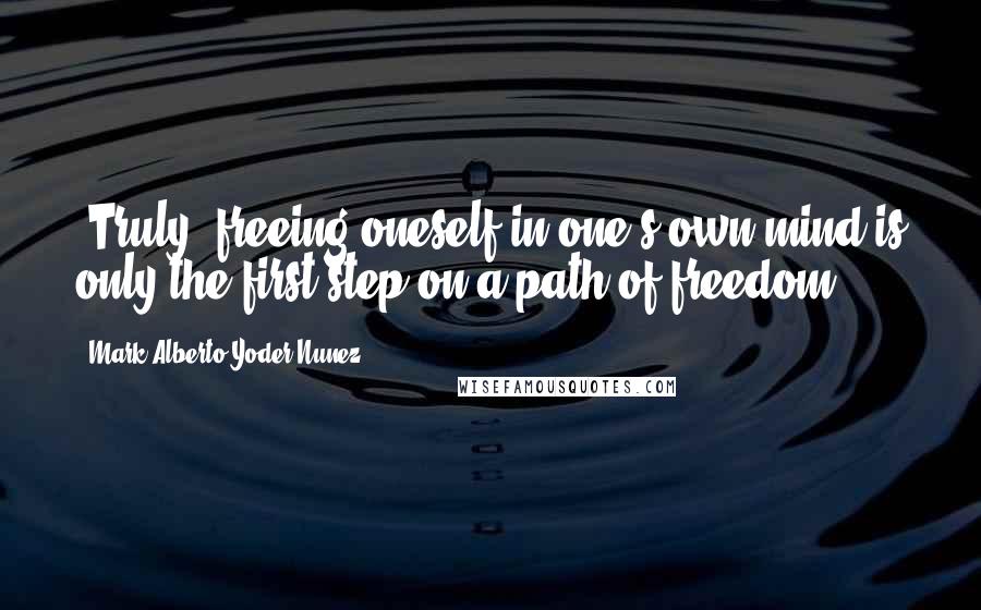Mark Alberto Yoder Nunez Quotes: -Truly, freeing oneself in one's own mind is only the first step on a path of freedom.-