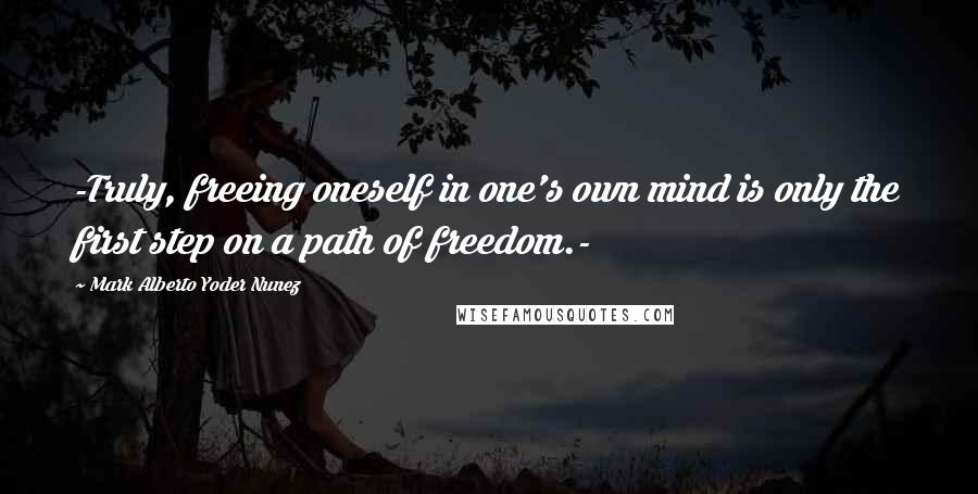 Mark Alberto Yoder Nunez Quotes: -Truly, freeing oneself in one's own mind is only the first step on a path of freedom.-