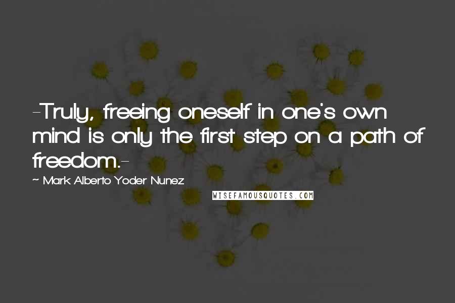 Mark Alberto Yoder Nunez Quotes: -Truly, freeing oneself in one's own mind is only the first step on a path of freedom.-