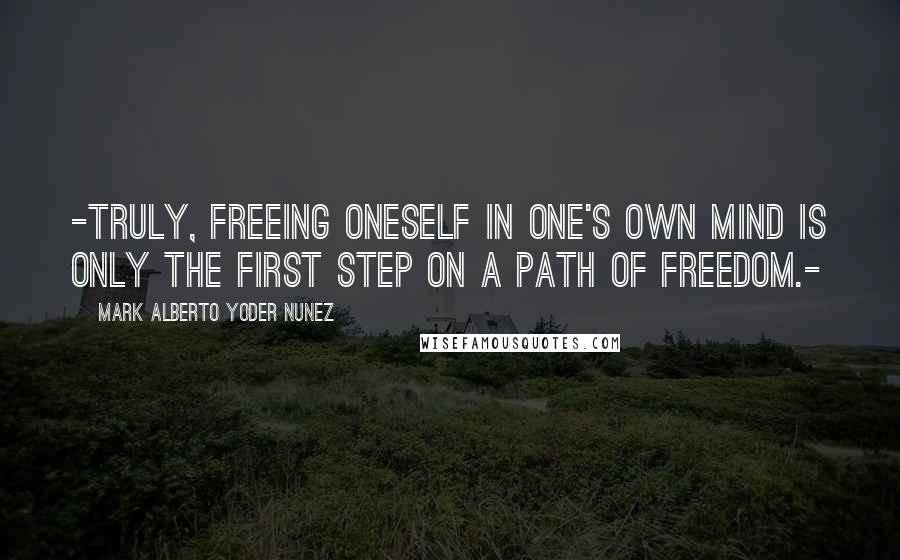 Mark Alberto Yoder Nunez Quotes: -Truly, freeing oneself in one's own mind is only the first step on a path of freedom.-