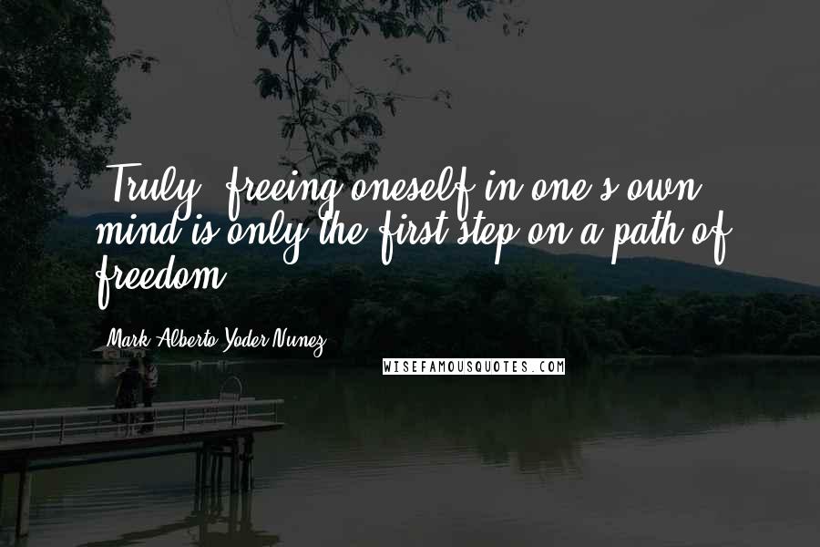 Mark Alberto Yoder Nunez Quotes: -Truly, freeing oneself in one's own mind is only the first step on a path of freedom.-
