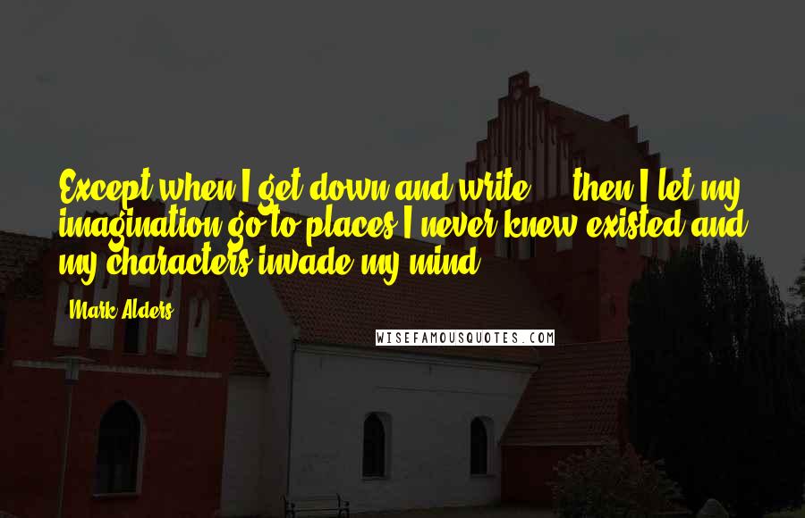 Mark Alders Quotes: Except when I get down and write ... then I let my imagination go to places I never knew existed and my characters invade my mind.