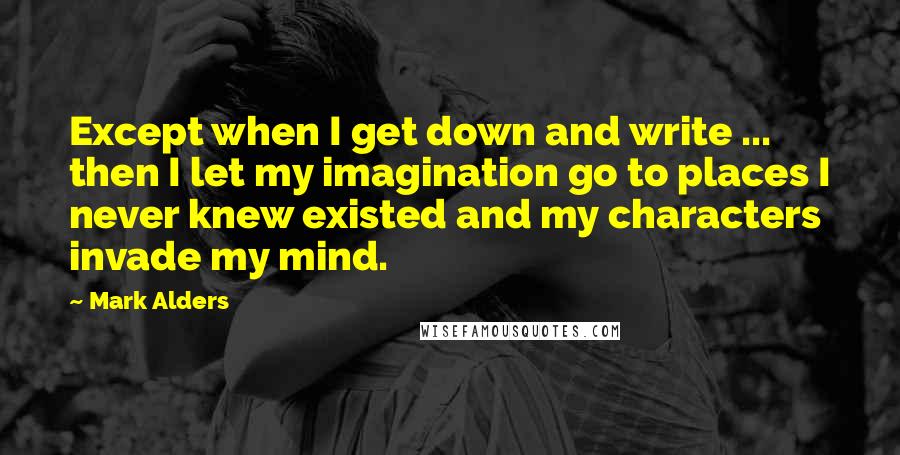 Mark Alders Quotes: Except when I get down and write ... then I let my imagination go to places I never knew existed and my characters invade my mind.