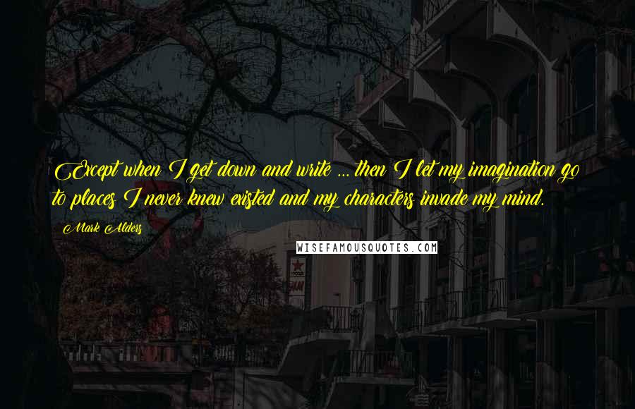 Mark Alders Quotes: Except when I get down and write ... then I let my imagination go to places I never knew existed and my characters invade my mind.