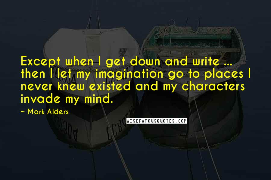 Mark Alders Quotes: Except when I get down and write ... then I let my imagination go to places I never knew existed and my characters invade my mind.