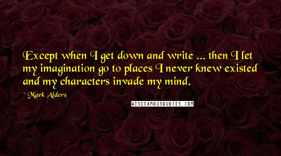 Mark Alders Quotes: Except when I get down and write ... then I let my imagination go to places I never knew existed and my characters invade my mind.