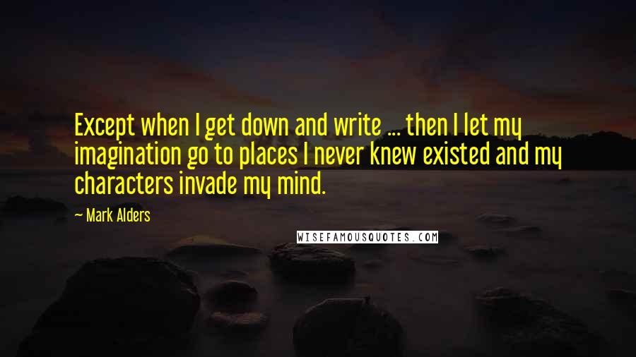 Mark Alders Quotes: Except when I get down and write ... then I let my imagination go to places I never knew existed and my characters invade my mind.