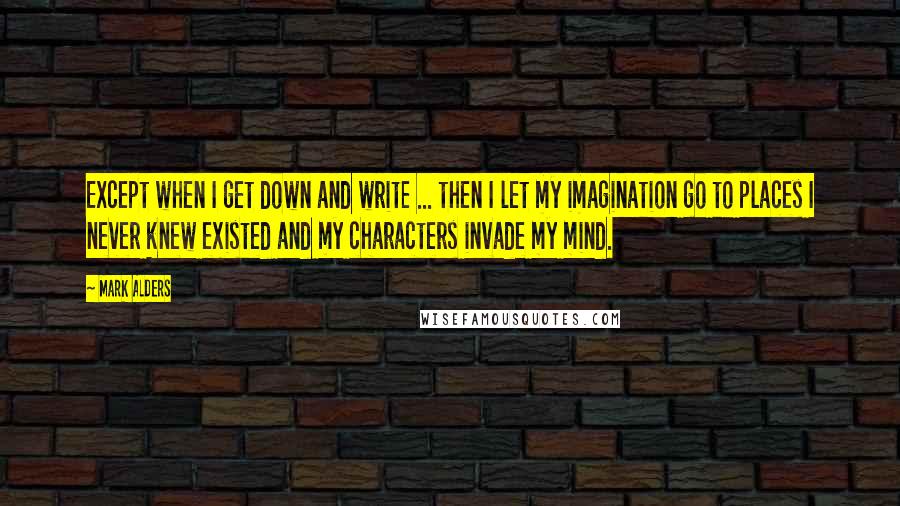 Mark Alders Quotes: Except when I get down and write ... then I let my imagination go to places I never knew existed and my characters invade my mind.