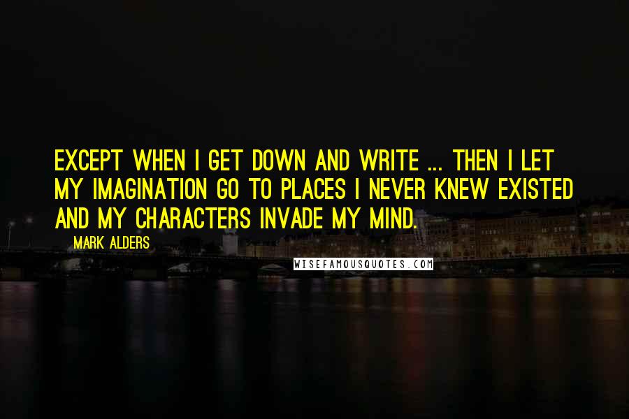 Mark Alders Quotes: Except when I get down and write ... then I let my imagination go to places I never knew existed and my characters invade my mind.