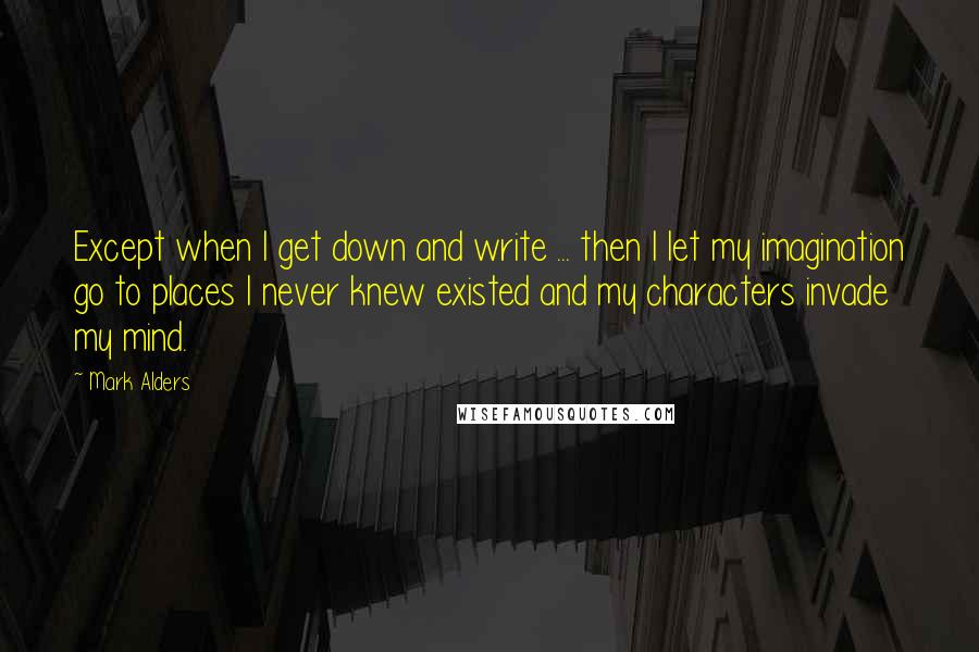 Mark Alders Quotes: Except when I get down and write ... then I let my imagination go to places I never knew existed and my characters invade my mind.