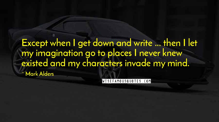 Mark Alders Quotes: Except when I get down and write ... then I let my imagination go to places I never knew existed and my characters invade my mind.