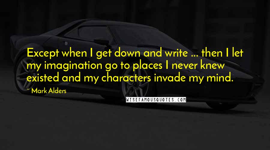 Mark Alders Quotes: Except when I get down and write ... then I let my imagination go to places I never knew existed and my characters invade my mind.