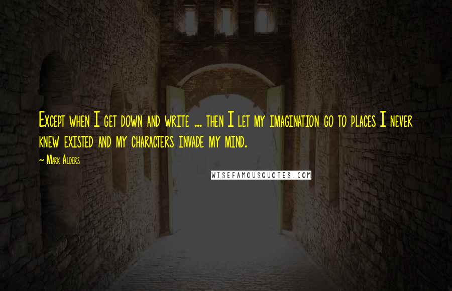 Mark Alders Quotes: Except when I get down and write ... then I let my imagination go to places I never knew existed and my characters invade my mind.