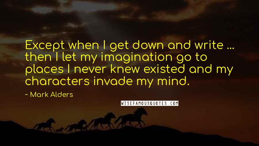 Mark Alders Quotes: Except when I get down and write ... then I let my imagination go to places I never knew existed and my characters invade my mind.