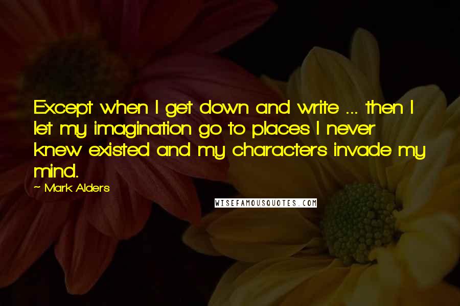 Mark Alders Quotes: Except when I get down and write ... then I let my imagination go to places I never knew existed and my characters invade my mind.