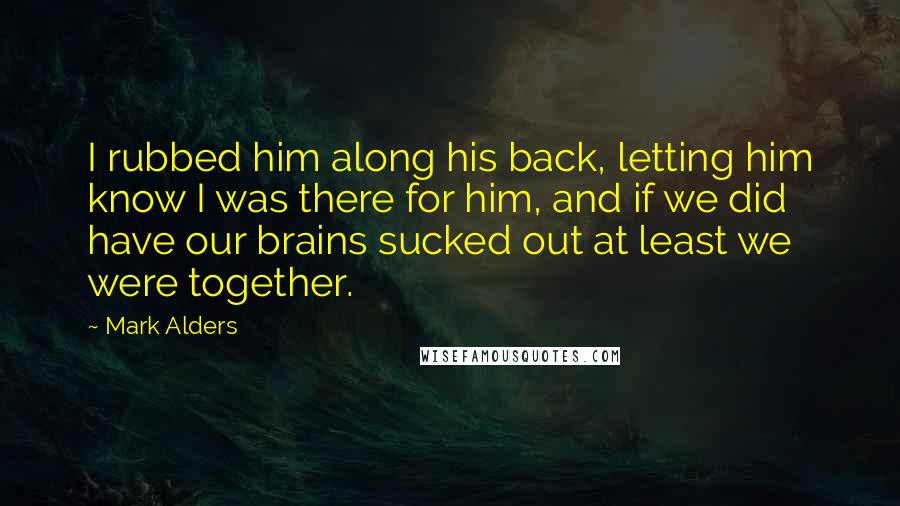 Mark Alders Quotes: I rubbed him along his back, letting him know I was there for him, and if we did have our brains sucked out at least we were together.