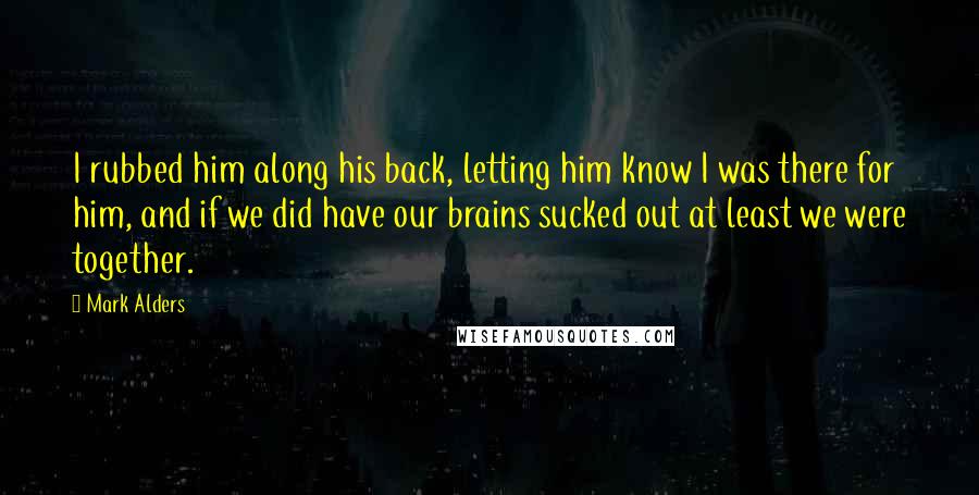 Mark Alders Quotes: I rubbed him along his back, letting him know I was there for him, and if we did have our brains sucked out at least we were together.