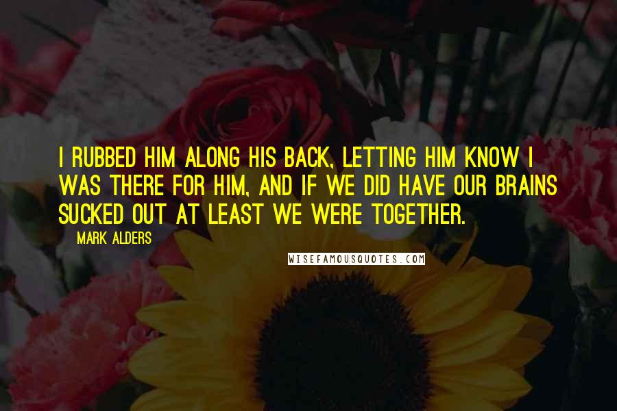 Mark Alders Quotes: I rubbed him along his back, letting him know I was there for him, and if we did have our brains sucked out at least we were together.