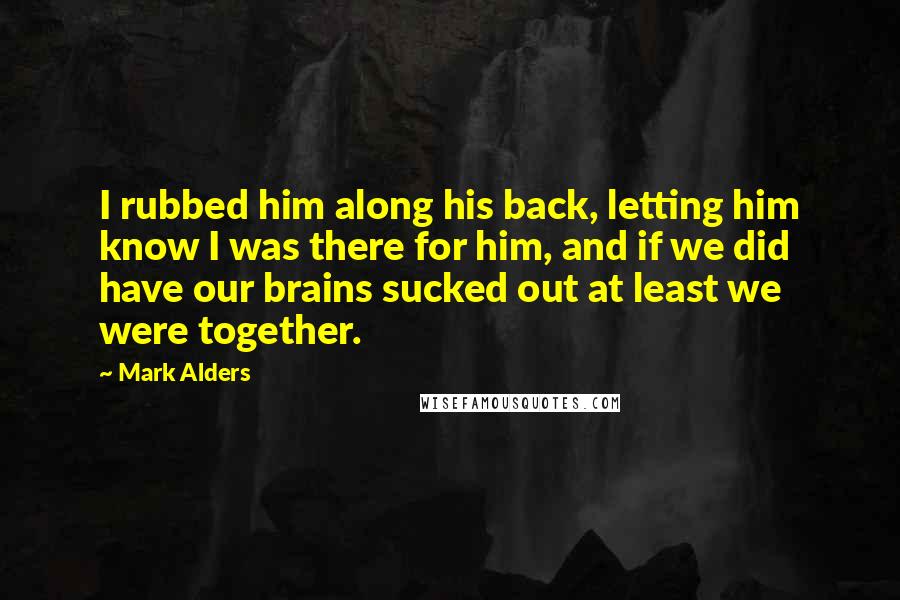 Mark Alders Quotes: I rubbed him along his back, letting him know I was there for him, and if we did have our brains sucked out at least we were together.
