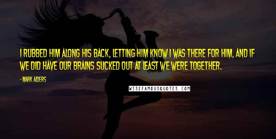 Mark Alders Quotes: I rubbed him along his back, letting him know I was there for him, and if we did have our brains sucked out at least we were together.