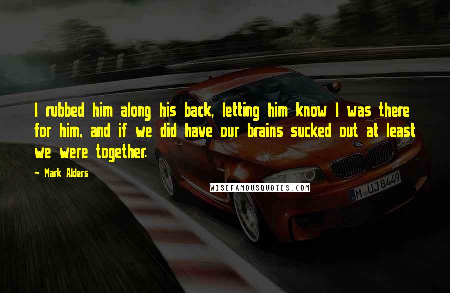 Mark Alders Quotes: I rubbed him along his back, letting him know I was there for him, and if we did have our brains sucked out at least we were together.