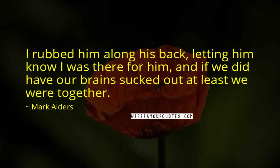 Mark Alders Quotes: I rubbed him along his back, letting him know I was there for him, and if we did have our brains sucked out at least we were together.